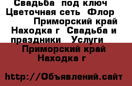 Свадьба 'под ключ'. Цветочная сеть 'Флорeast@k'  - Приморский край, Находка г. Свадьба и праздники » Услуги   . Приморский край,Находка г.